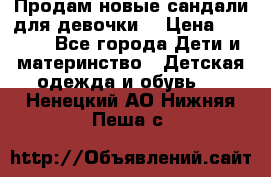 Продам новые сандали для девочки  › Цена ­ 3 500 - Все города Дети и материнство » Детская одежда и обувь   . Ненецкий АО,Нижняя Пеша с.